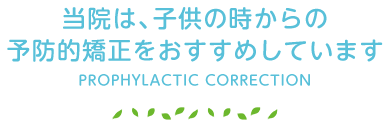 当院は、子供の時からの予防的矯正をおすすめしています PROPHYLACTIC CORRECTION