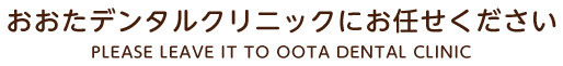 おおたデンタルクリニックにお任せください PLEASE LEAVE IT TO OOTA DENTAL CLINIC